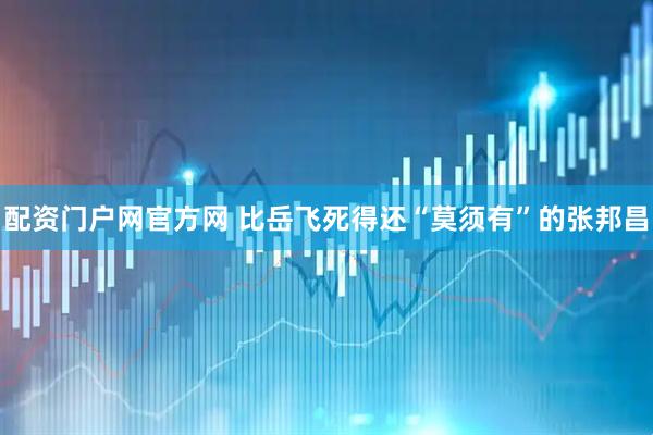 配资门户网官方网 比岳飞死得还“莫须有”的张邦昌