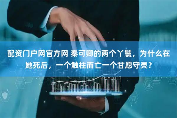 配资门户网官方网 秦可卿的两个丫鬟，为什么在她死后，一个触柱而亡一个甘愿守灵？
