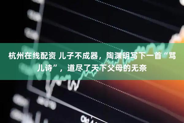 杭州在线配资 儿子不成器，陶渊明写下一首“骂儿诗”，道尽了天下父母的无奈