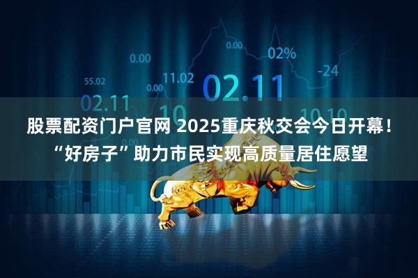 股票配资门户官网 2025重庆秋交会今日开幕！“好房子”助力市民实现高质量居住愿望