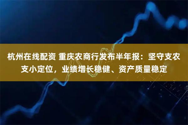 杭州在线配资 重庆农商行发布半年报：坚守支农支小定位，业绩增长稳健、资产质量稳定