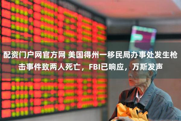 配资门户网官方网 美国得州一移民局办事处发生枪击事件致两人死亡，FBI已响应，万斯发声
