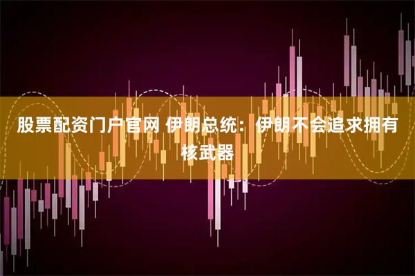 股票配资门户官网 伊朗总统：伊朗不会追求拥有核武器