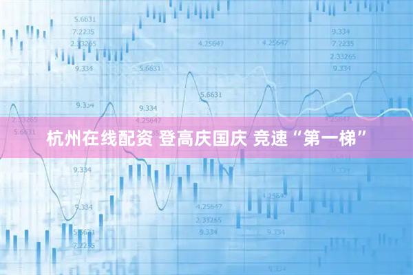 杭州在线配资 登高庆国庆 竞速“第一梯”
