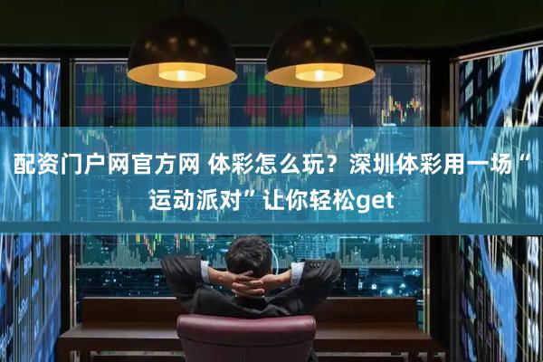 配资门户网官方网 体彩怎么玩？深圳体彩用一场“运动派对”让你轻松get