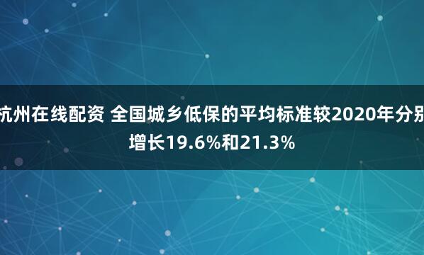杭州在线配资 全国城乡低保的平均标准较2020年分别增长19.6%和21.3%