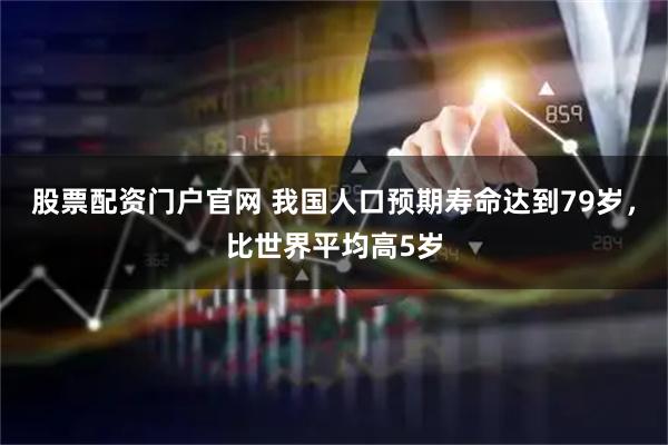 股票配资门户官网 我国人口预期寿命达到79岁，比世界平均高5岁