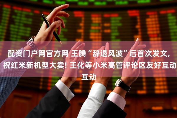 配资门户网官方网 王腾“辞退风波”后首次发文, 祝红米新机型大卖! 王化等小米高管评论区友好互动