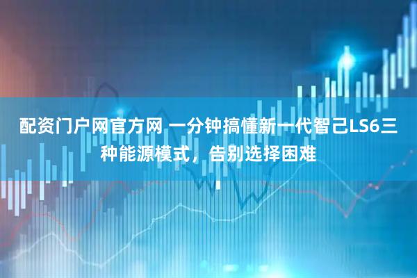 配资门户网官方网 一分钟搞懂新一代智己LS6三种能源模式，告别选择困难
