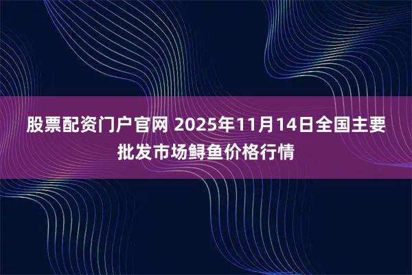 股票配资门户官网 2025年11月14日全国主要批发市场鲟鱼价格行情