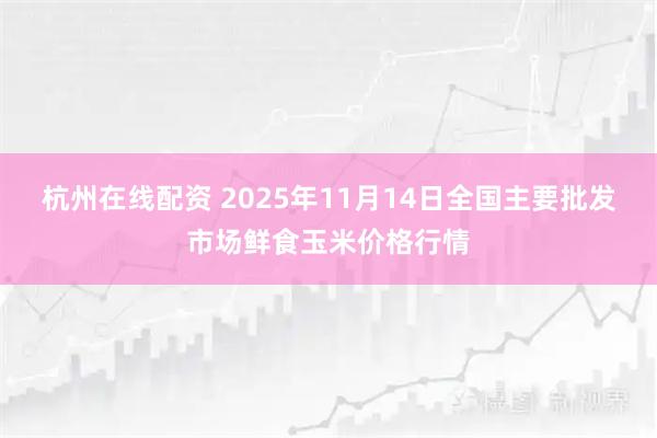 杭州在线配资 2025年11月14日全国主要批发市场鲜食玉米价格行情