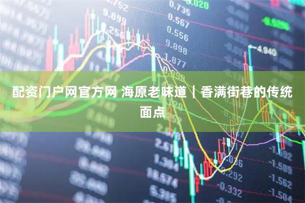 配资门户网官方网 海原老味道｜香满街巷的传统面点