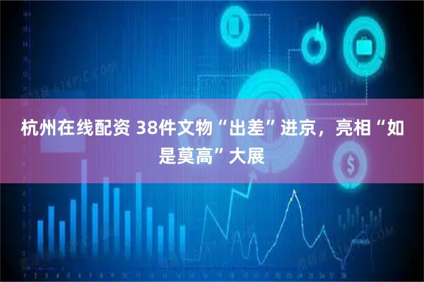 杭州在线配资 38件文物“出差”进京，亮相“如是莫高”大展