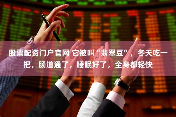 股票配资门户官网 它被叫“翡翠豆”，冬天吃一把，肠道通了，睡眠好了，全身都轻快