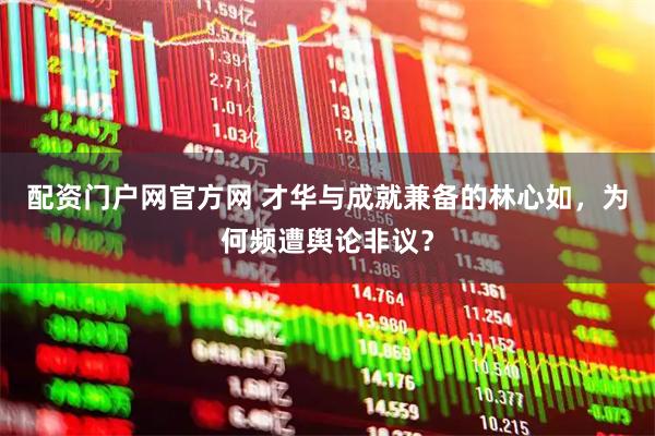 配资门户网官方网 才华与成就兼备的林心如，为何频遭舆论非议？