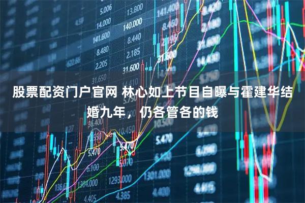 股票配资门户官网 林心如上节目自曝与霍建华结婚九年，仍各管各的钱