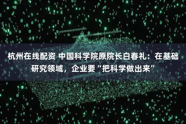 杭州在线配资 中国科学院原院长白春礼：在基础研究领域，企业要“把科学做出来”