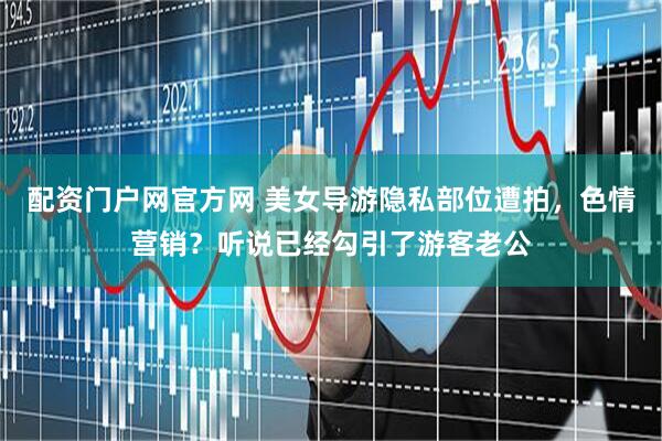 配资门户网官方网 美女导游隐私部位遭拍，色情营销？听说已经勾引了游客老公