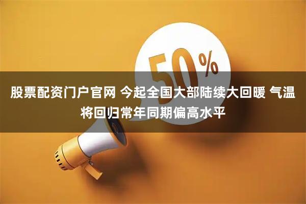 股票配资门户官网 今起全国大部陆续大回暖 气温将回归常年同期偏高水平