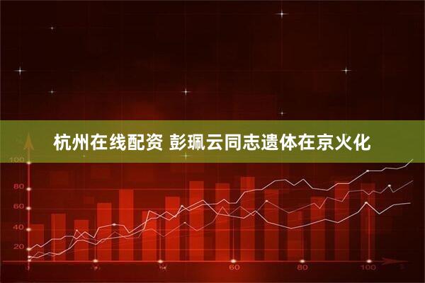杭州在线配资 彭珮云同志遗体在京火化