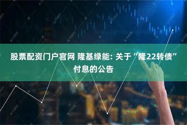 股票配资门户官网 隆基绿能: 关于“隆22转债”付息的公告