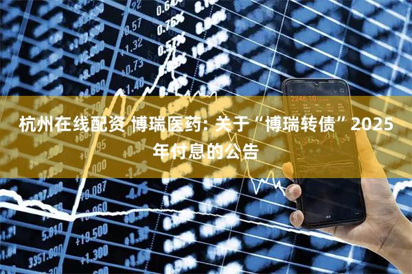 杭州在线配资 博瑞医药: 关于“博瑞转债”2025年付息的公告
