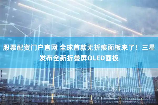 股票配资门户官网 全球首款无折痕面板来了！三星发布全新折叠屏OLED面板