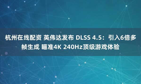 杭州在线配资 英伟达发布 DLSS 4.5：引入6倍多帧生成 瞄准4K 240Hz顶级游戏体验