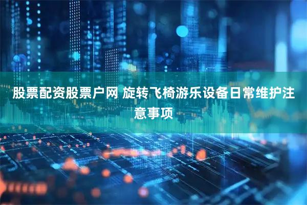 股票配资股票户网 旋转飞椅游乐设备日常维护注意事项