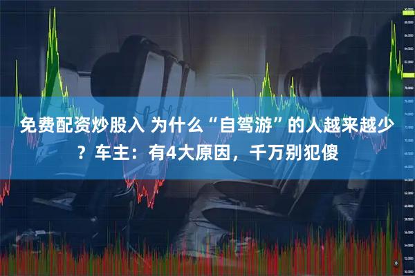 免费配资炒股入 为什么“自驾游”的人越来越少？车主：有4大原因，千万别犯傻