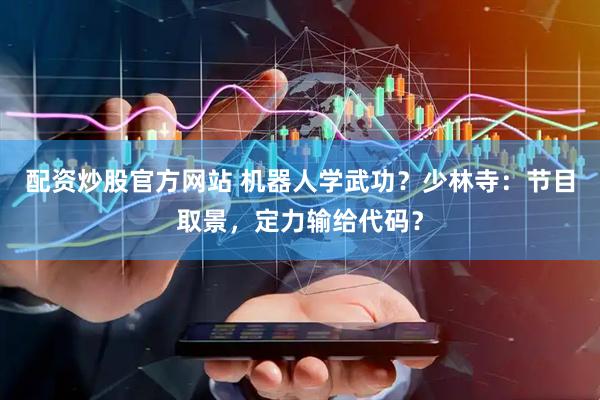配资炒股官方网站 机器人学武功？少林寺：节目取景，定力输给代码？