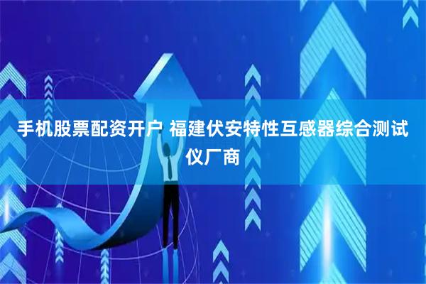 手机股票配资开户 福建伏安特性互感器综合测试仪厂商