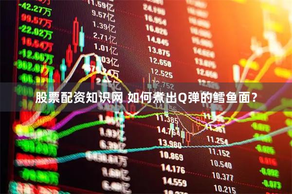 股票配资知识网 如何煮出Q弹的鳕鱼面？