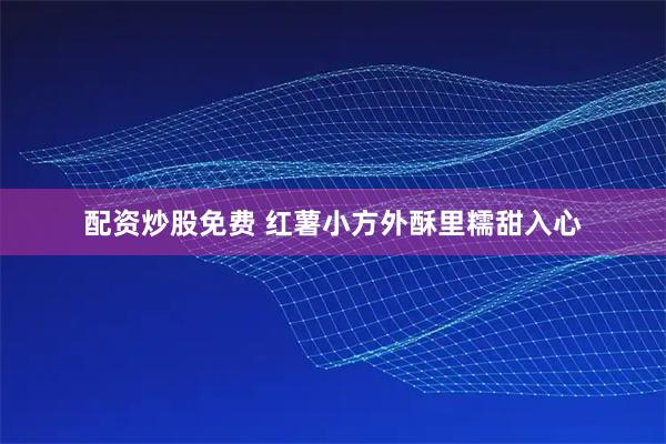 配资炒股免费 红薯小方外酥里糯甜入心