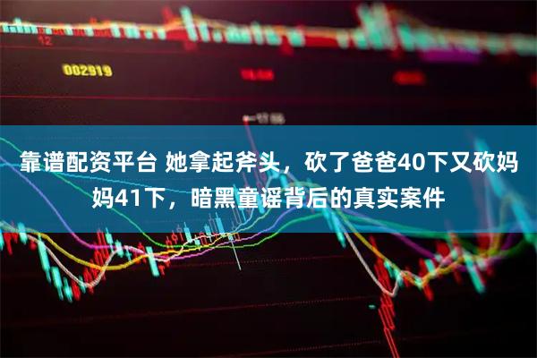 靠谱配资平台 她拿起斧头，砍了爸爸40下又砍妈妈41下，暗黑童谣背后的真实案件