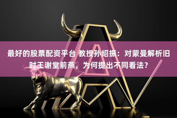 最好的股票配资平台 教授孙绍振：对蒙曼解析旧时王谢堂前燕，为何提出不同看法？