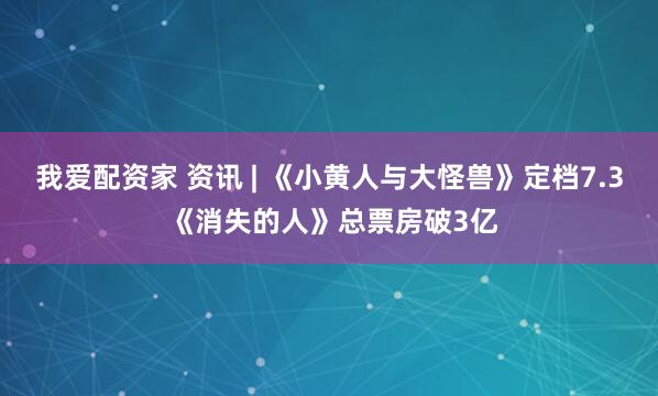 我爱配资家 资讯 | 《小黄人与大怪兽》定档7.3 《消失的人》总票房破3亿