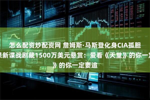 怎么配资炒配资网 詹姆斯·马斯登化身CIA孤胆，苹果新谍战剧藏1500万美元悬赏：爱看《天堂》的你一定要追
