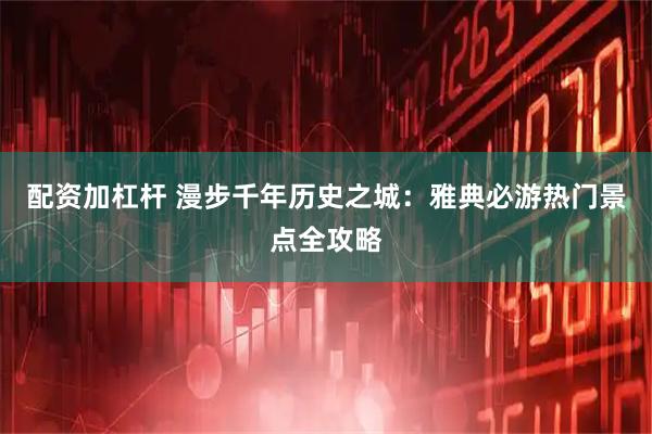 配资加杠杆 漫步千年历史之城：雅典必游热门景点全攻略