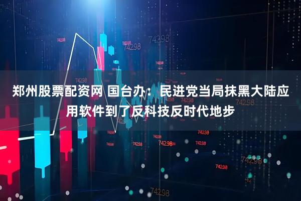 郑州股票配资网 国台办：民进党当局抹黑大陆应用软件到了反科技反时代地步