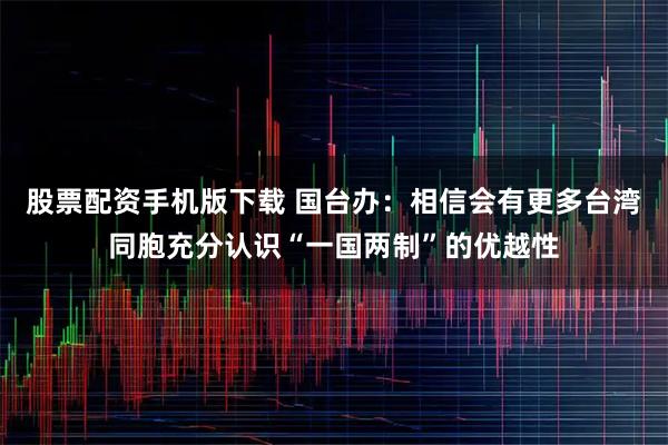 股票配资手机版下载 国台办：相信会有更多台湾同胞充分认识“一国两制”的优越性